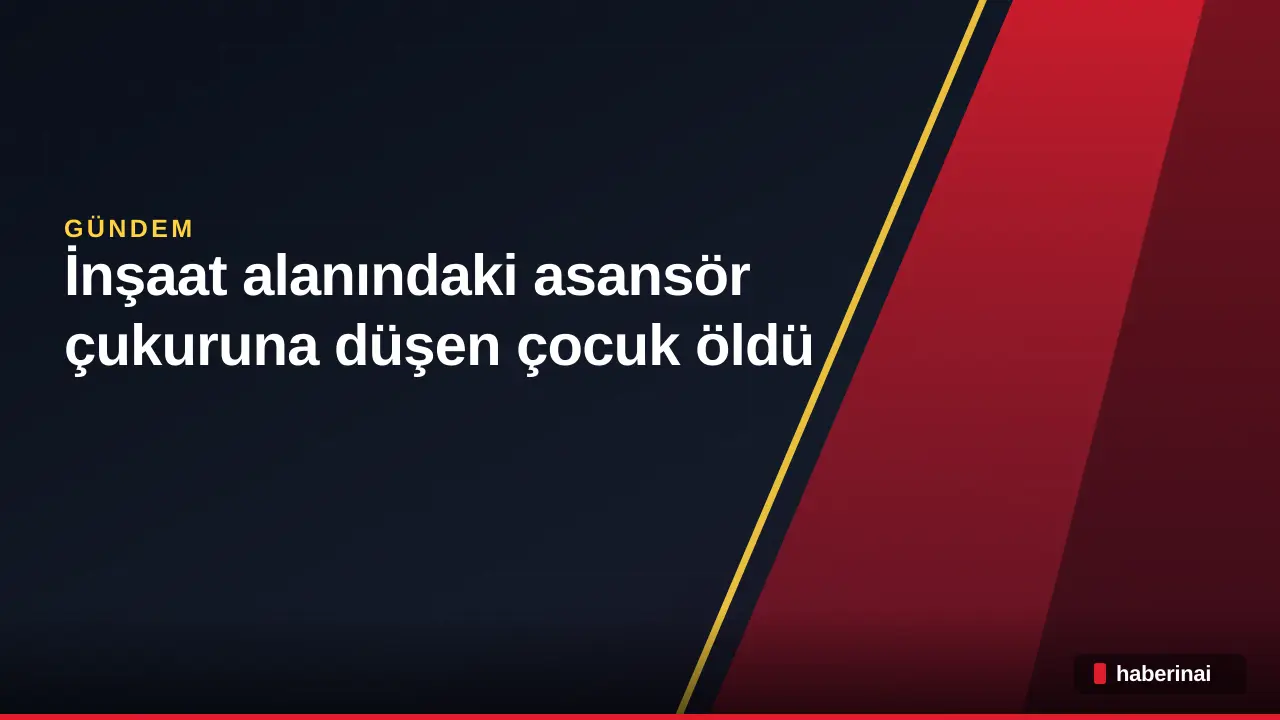 Adıyaman Besni'de inşaat alanındaki asansör çukuruna düşen çocuk öldü
