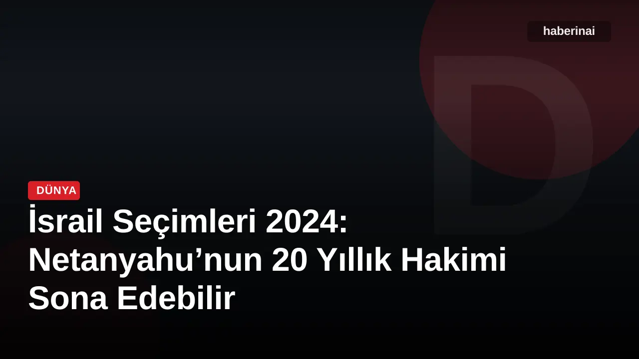 İsrail Seçimleri 2024: Netanyahu’nun 20 Yıllık Hakimi Sona Edebilir