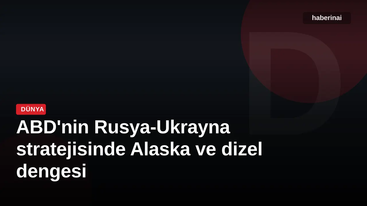 ABD'nin Rusya-Ukrayna stratejisinde Alaska ve dizel dengesi