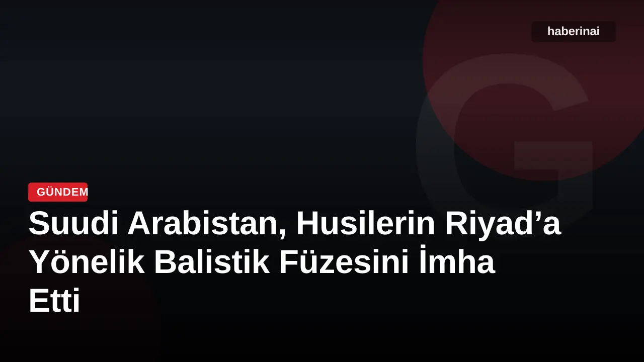 Suudi Arabistan, Husilerin Riyad’a Yönelik Balistik Füzesini İmha Etti