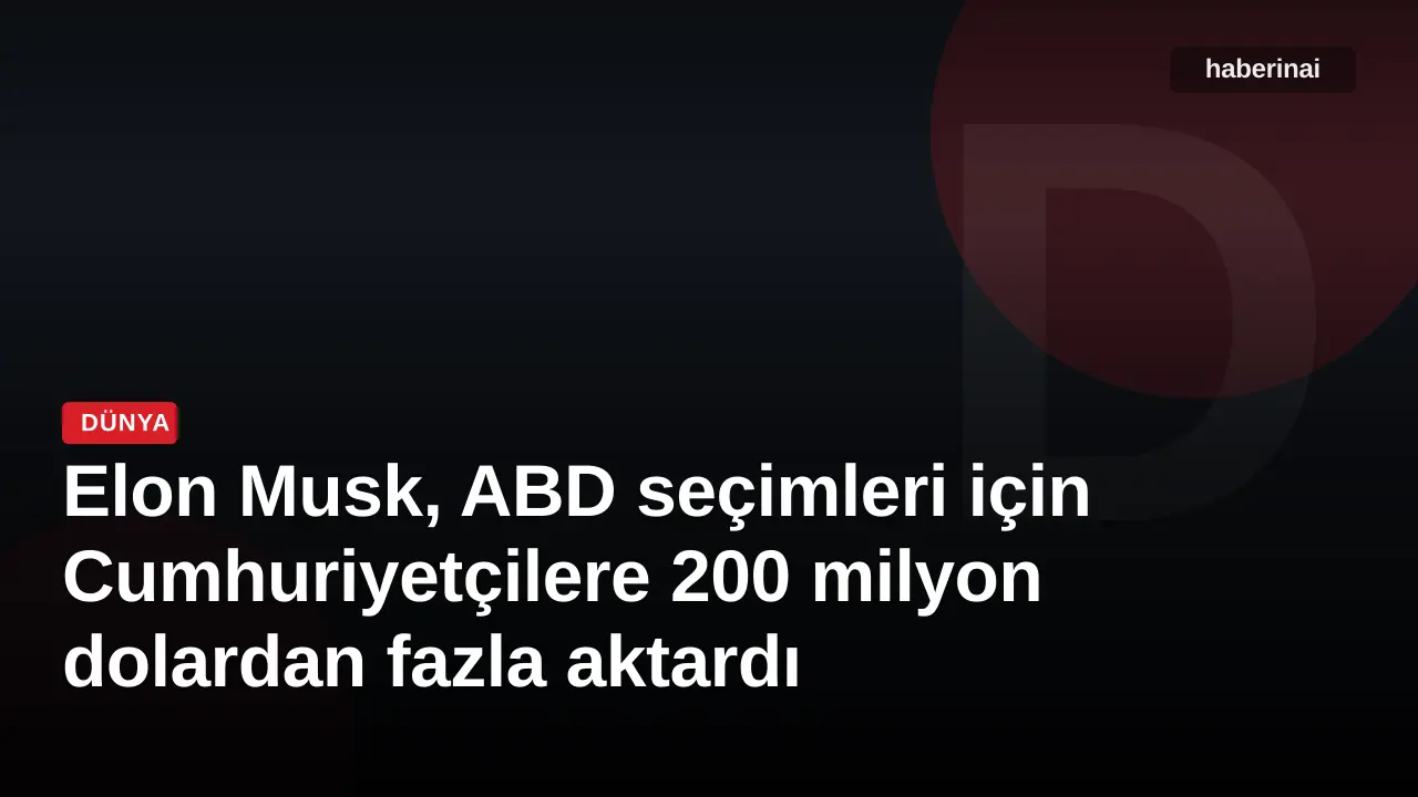 Elon Musk, ABD seçimleri için Cumhuriyetçilere 200 milyon dolardan fazla aktardı