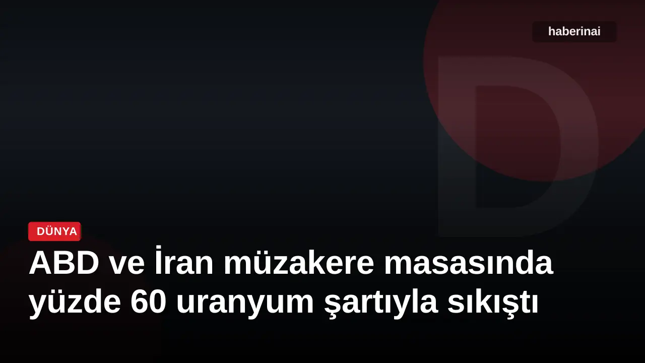 ABD ve İran müzakere masasında yüzde 60 uranyum şartıyla sıkıştı
