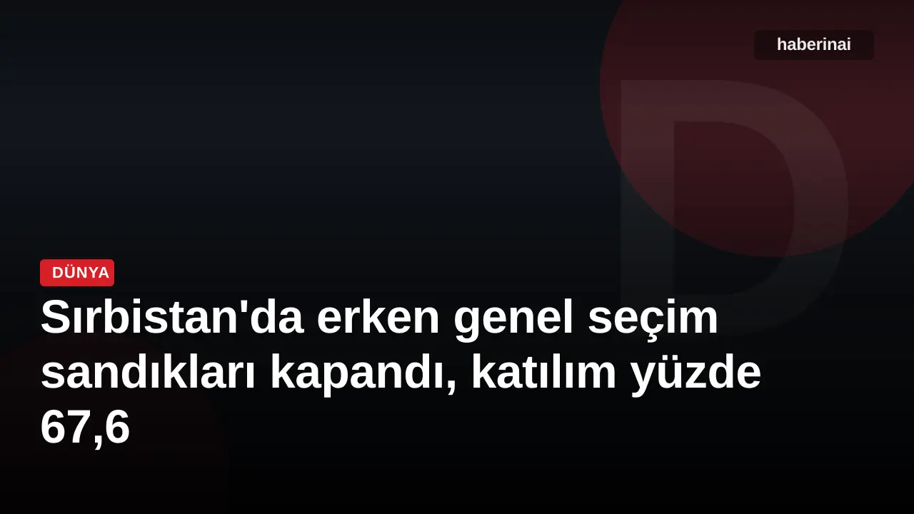 Sırbistan'da erken genel seçim sandıkları kapandı, katılım yüzde 67,6