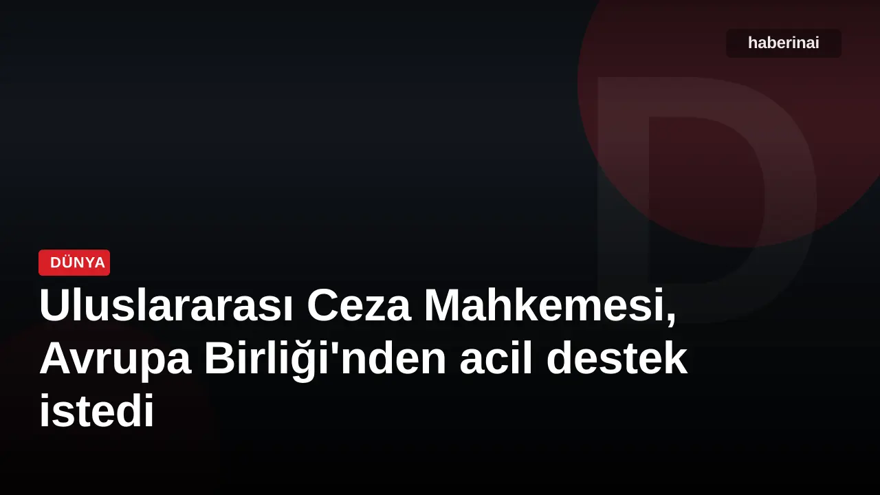Uluslararası Ceza Mahkemesi, Avrupa Birliği'nden acil destek istedi