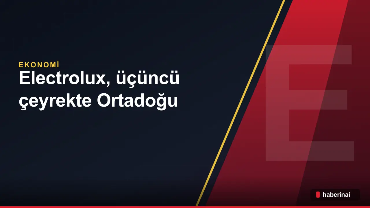 Electrolux, üçüncü çeyrekte Ortadoğu krizi ve ABD tarifeleriyle zarar açıkladı