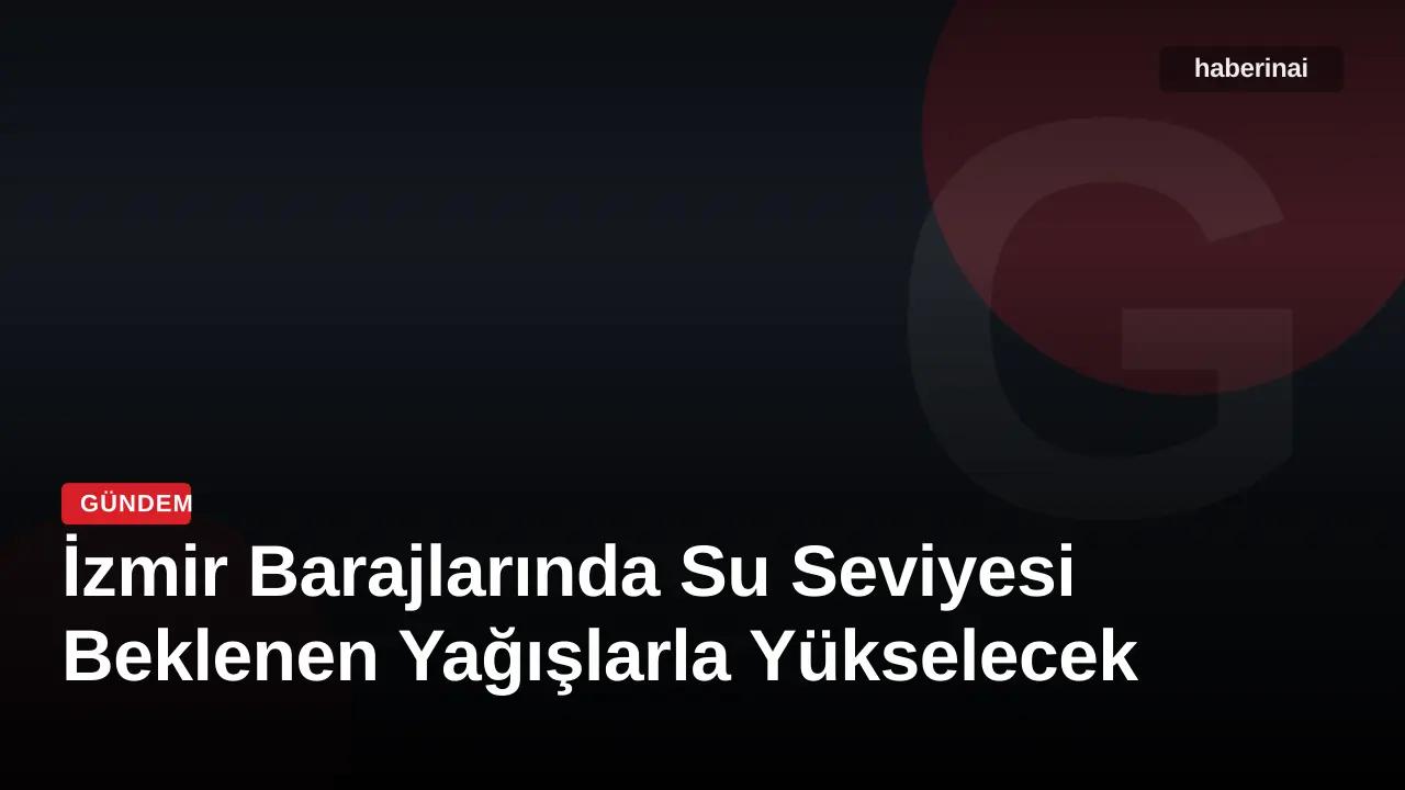İzmir Barajlarında Su Seviyesi Beklenen Yağışlarla Yükselecek