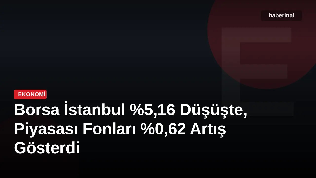 Borsa İstanbul %5,16 Düşüşte, Piyasası Fonları %0,62 Artış Gösterdi