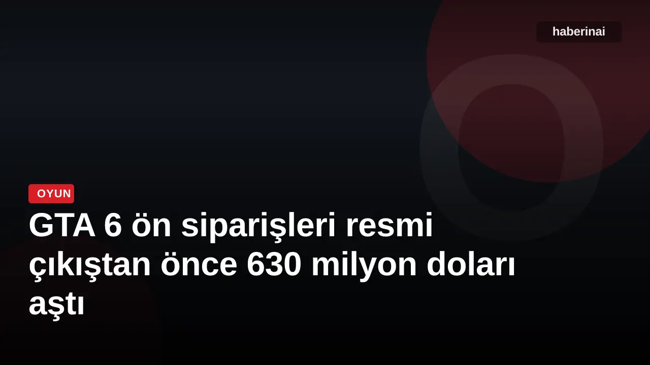 GTA 6 ön siparişleri resmi çıkıştan önce 630 milyon doları aştı