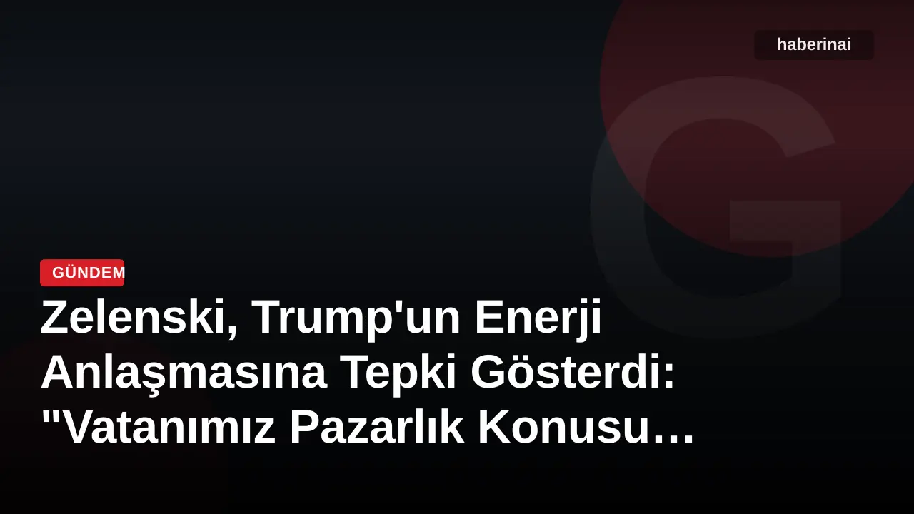 Zelenski, Trump'un Enerji Anlaşmasına Tepki Gösterdi: "Vatanımız Pazarlık Konusu Değildir"