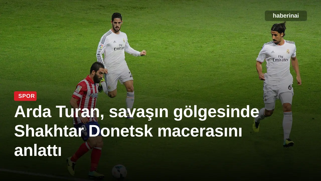Arda Turan, savaşın gölgesinde Shakhtar Donetsk macerasını anlattı