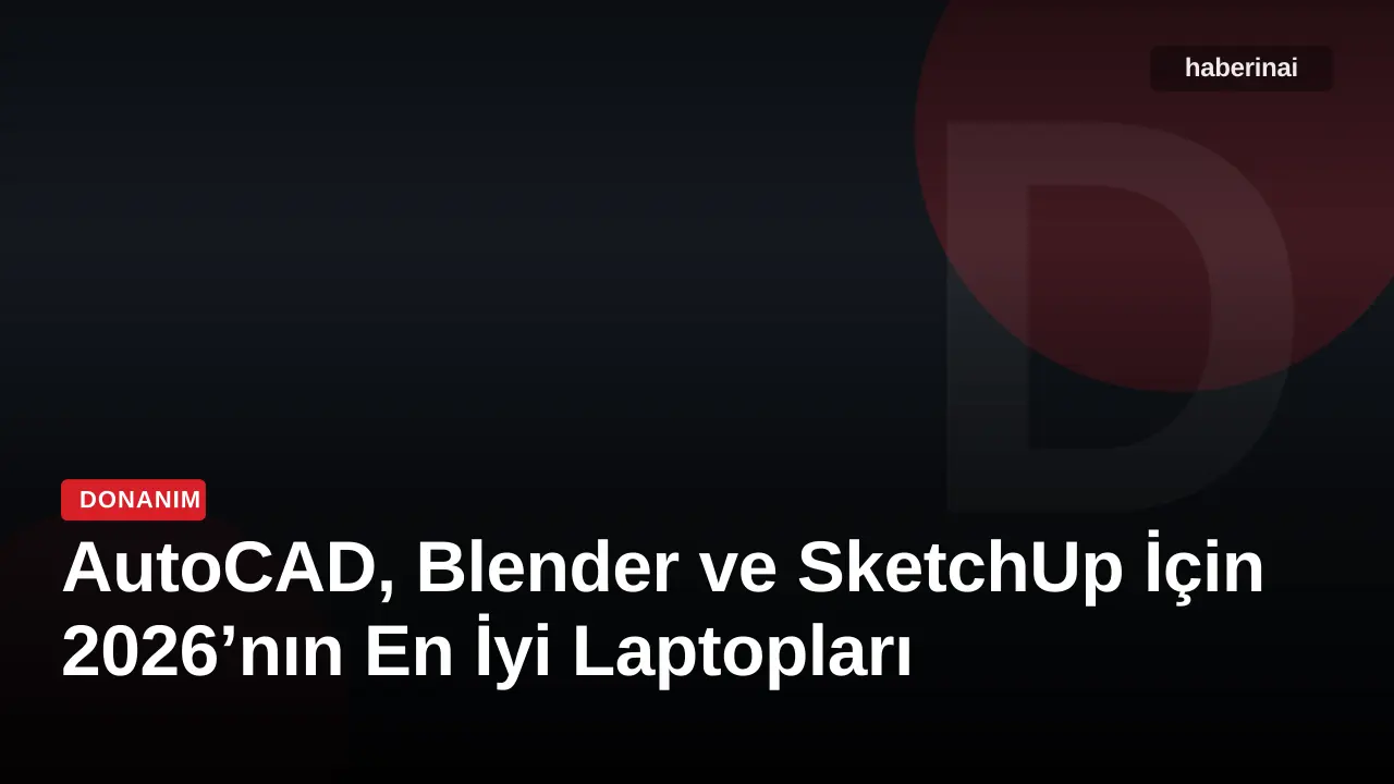 AutoCAD, Blender ve SketchUp İçin 2026’nın En İyi Laptopları