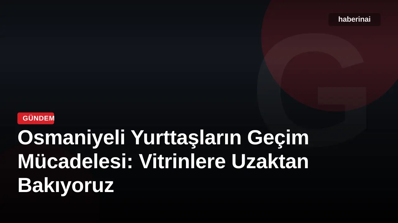 Osmaniyeli Yurttaşların Geçim Mücadelesi: Vitrinlere Uzaktan Bakıyoruz