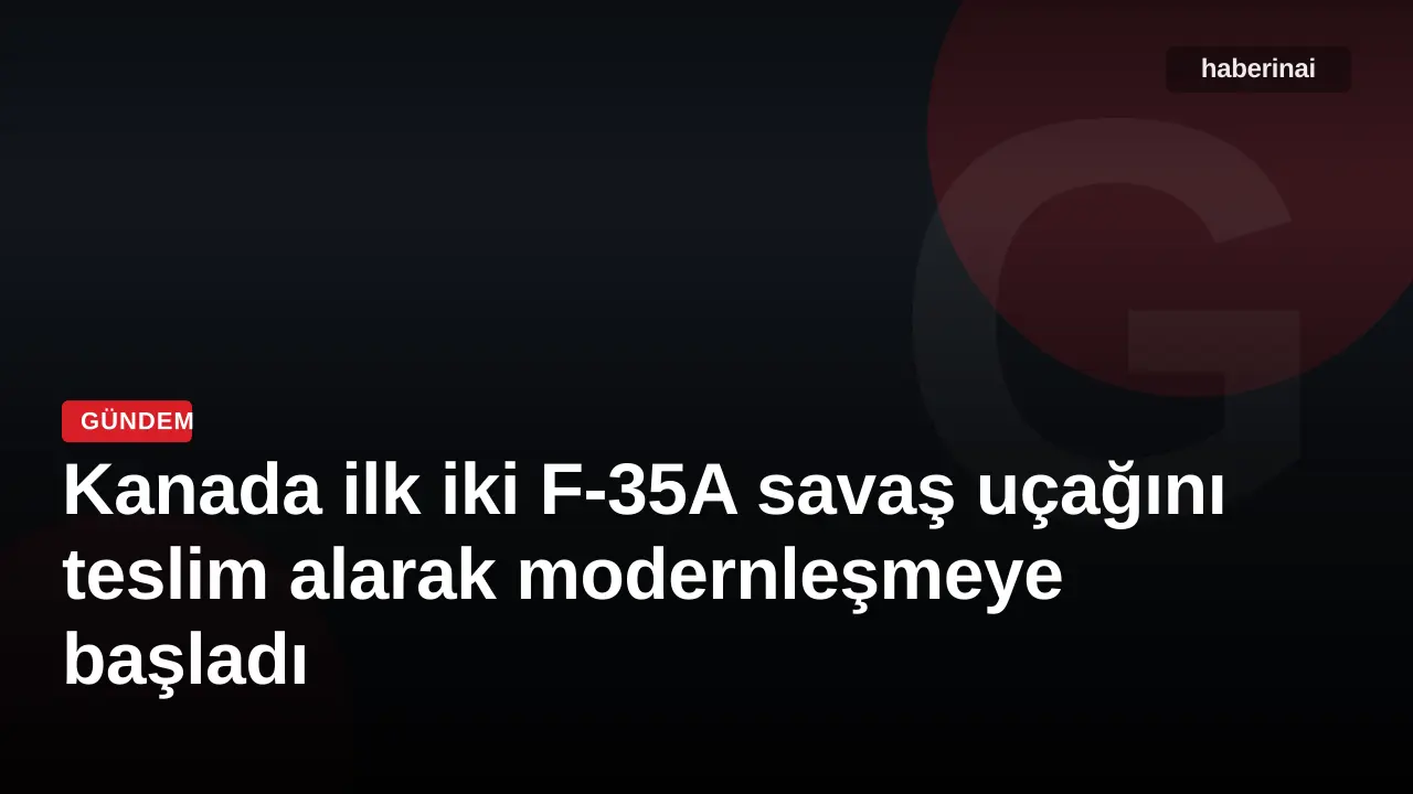 Kanada ilk iki F-35A savaş uçağını teslim alarak modernleşmeye başladı