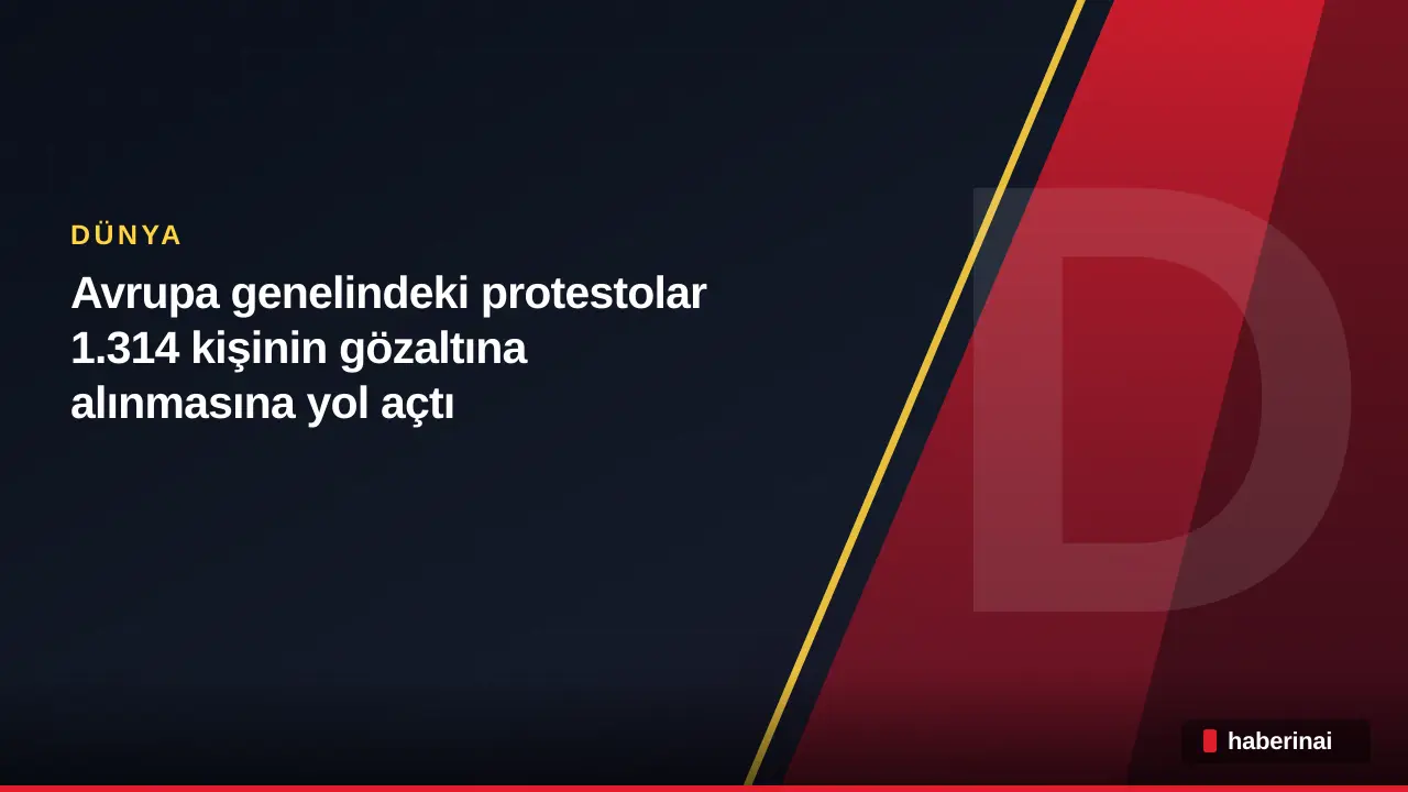 Avrupa genelindeki protestolar 1.314 kişinin gözaltına alınmasına yol açtı